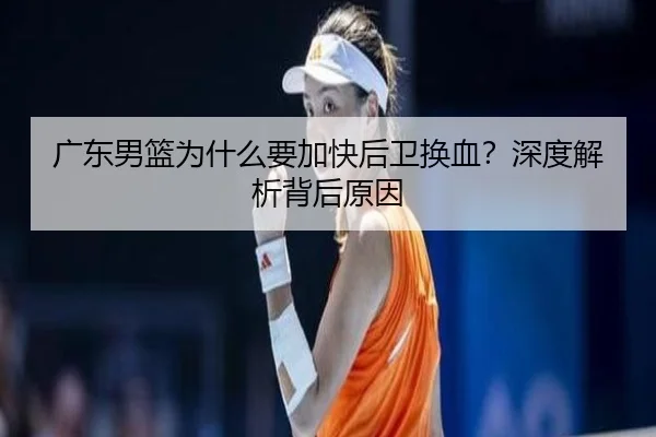 广东男篮为什么要加快后卫换血？深度解析背后原因