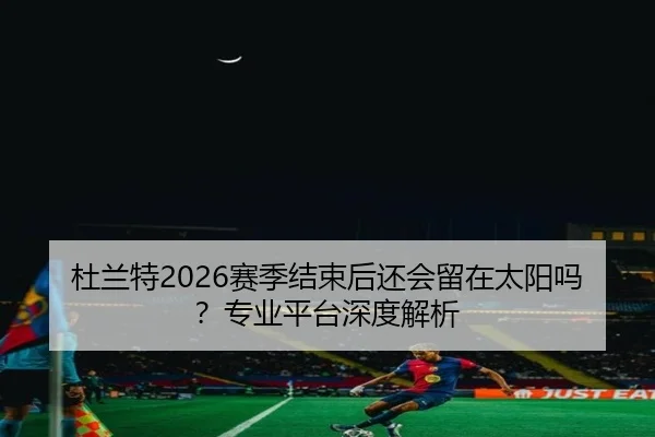 杜兰特2026赛季结束后还会留在太阳吗？专业平台深度解析