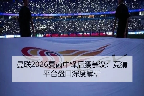 曼联2026夏窗中锋后腰争议：竞猜平台盘口深度解析